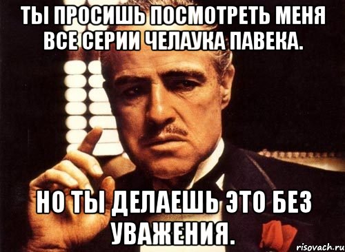 Ты просишь посмотреть меня все серии челаука павека. Но ты делаешь это без уважения., Мем крестный отец