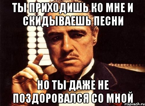 ТЫ ПРИХОДИШЬ КО МНЕ И СКИДЫВАЕШЬ ПЕСНИ НО ТЫ ДАЖЕ НЕ ПОЗДОРОВАЛСЯ СО МНОЙ, Мем крестный отец