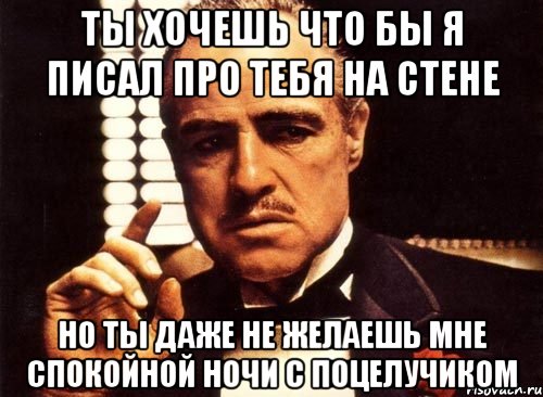 Ты хочешь что бы я писал про тебя на стене Но ты даже не желаешь мне спокойной ночи с поцелучиком, Мем крестный отец