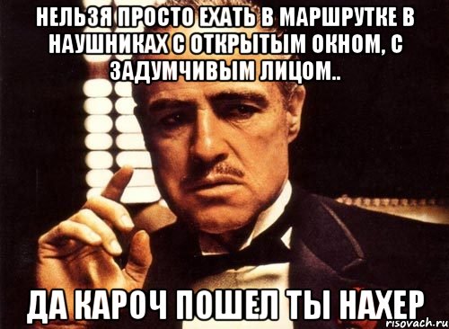 нельзя просто ехать в маршрутке в наушниках с открытым окном, с задумчивым лицом.. да кароч пошел ты нахер, Мем крестный отец