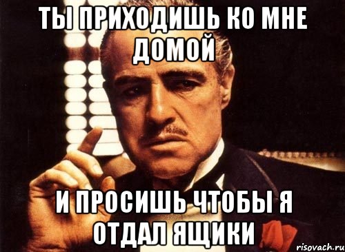 Ты приходишь ко мне домой и просишь чтобы я отдал ящики, Мем крестный отец