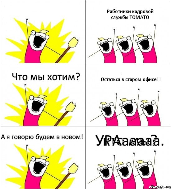 кто мы? Работники кадровой службы ТОМАТО Что мы хотим? Остаться в старом офисе!!! А я говорю будем в новом! УРАааааа.