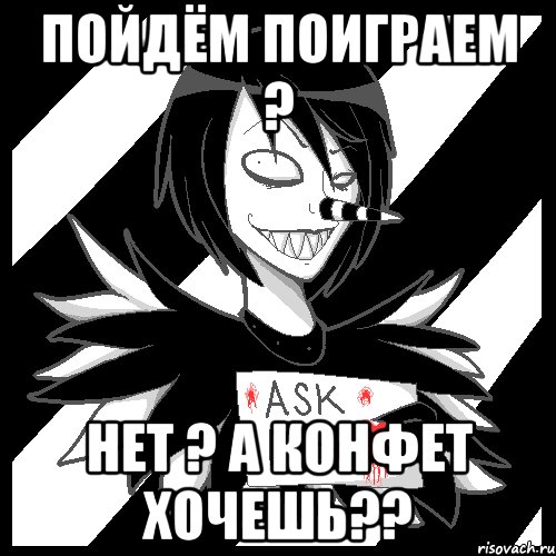 пойдём поиграем ? нет ? а конфет хочешь??