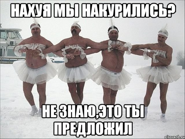 нахуя мы накурились? не знаю,это ты предложил