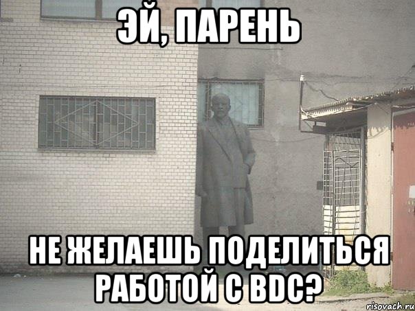 ЭЙ, ПАРЕНЬ НЕ ЖЕЛАЕШЬ ПОДЕЛИТЬСЯ РАБОТОЙ С BDC?, Мем  Ленин за углом (пс, парень)