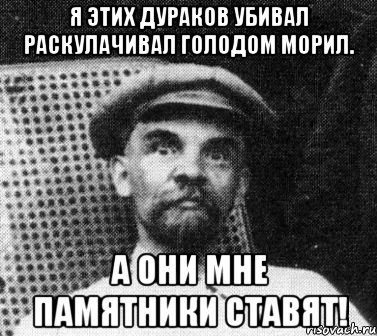 Я этих дураков убивал раскулачивал голодом морил. А они мне памятники ставят!, Мем   Ленин удивлен