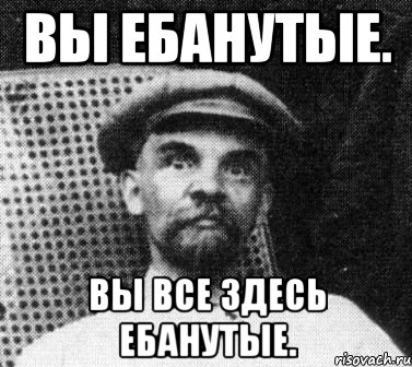 ВЫ ЕБАНУТЫЕ. ВЫ ВСЕ ЗДЕСЬ ЕБАНУТЫЕ., Мем   Ленин удивлен