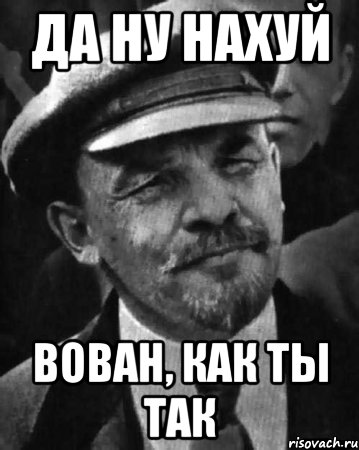 да ну нахуй Вован, как ты так