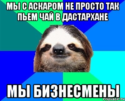 Мы с аскаром не просто так пьем чай в дастархане мы бизнесмены, Мем Ленивец