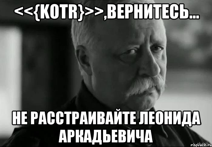 <<{KOTR}>>,вернитесь... Не расстраивайте Леонида Аркадьевича, Мем Не расстраивай Леонида Аркадьевича