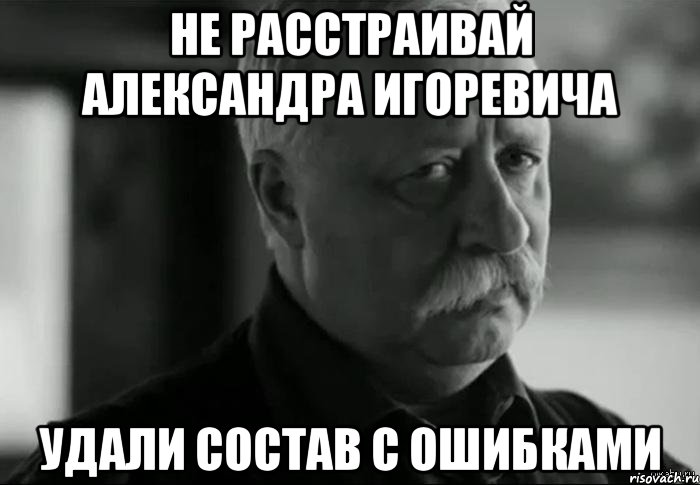 НЕ РАССТРАИВАЙ АЛЕКСАНДРА ИГОРЕВИЧА УДАЛИ СОСТАВ С ОШИБКАМИ, Мем Не расстраивай Леонида Аркадьевича