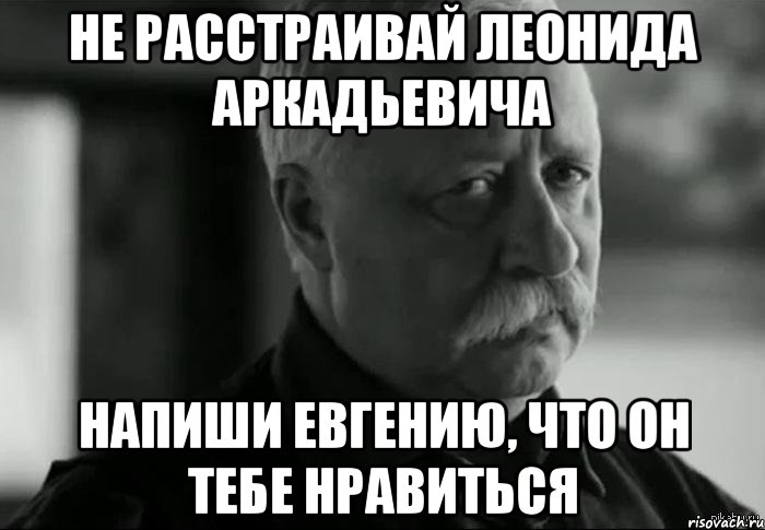 Не расстраивай Леонида Аркадьевича Напиши Евгению, что он тебе нравиться, Мем Не расстраивай Леонида Аркадьевича