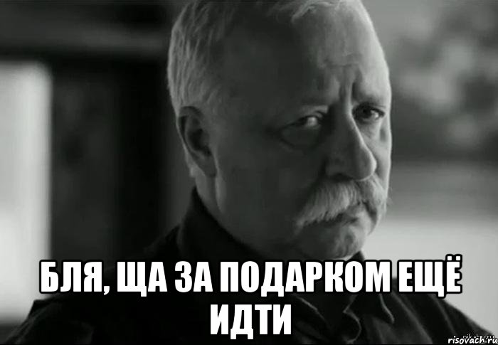  БЛЯ, ЩА ЗА ПОДАРКОМ ЕЩЁ ИДТИ, Мем Не расстраивай Леонида Аркадьевича