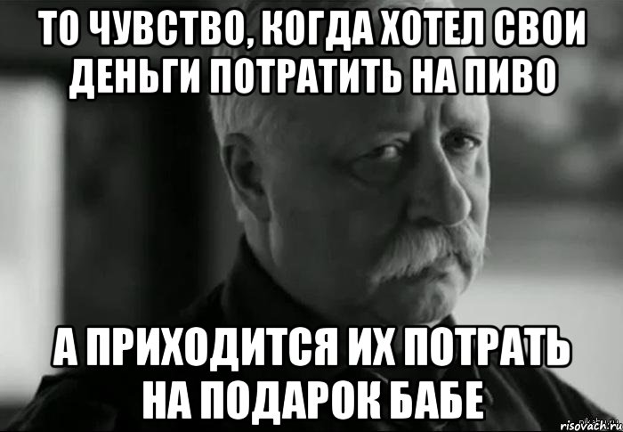 то чувство, когда хотел свои деньги потратить на пиво а приходится их потрать на подарок бабе, Мем Не расстраивай Леонида Аркадьевича