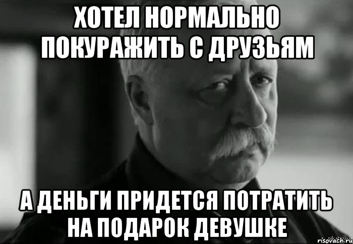 хотел нормально покуражить с друзьям а деньги придется потратить на подарок девушке, Мем Не расстраивай Леонида Аркадьевича