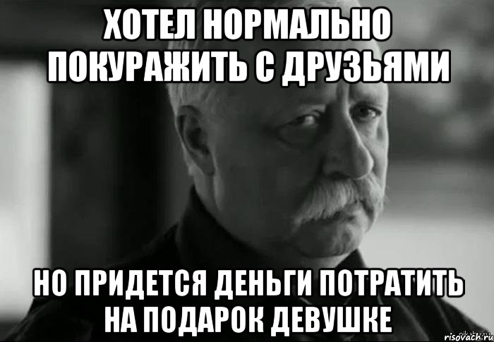 хотел нормально покуражить с друзьями но придется деньги потратить на подарок девушке, Мем Не расстраивай Леонида Аркадьевича