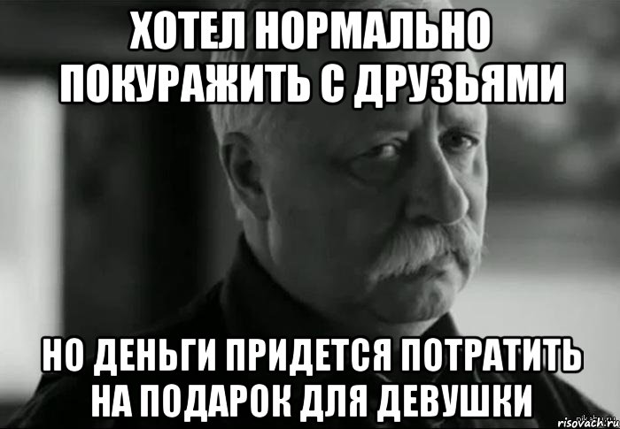 хотел нормально покуражить с друзьями но деньги придется потратить на подарок для девушки, Мем Не расстраивай Леонида Аркадьевича