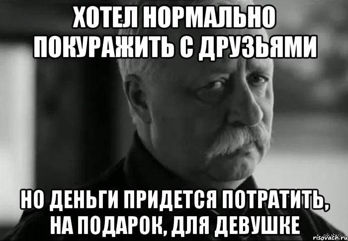 хотел нормально покуражить с друзьями но деньги придется потратить, на подарок, для девушке, Мем Не расстраивай Леонида Аркадьевича