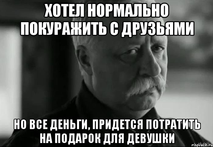 хотел нормально покуражить с друзьями но все деньги, придется потратить на подарок для девушки, Мем Не расстраивай Леонида Аркадьевича