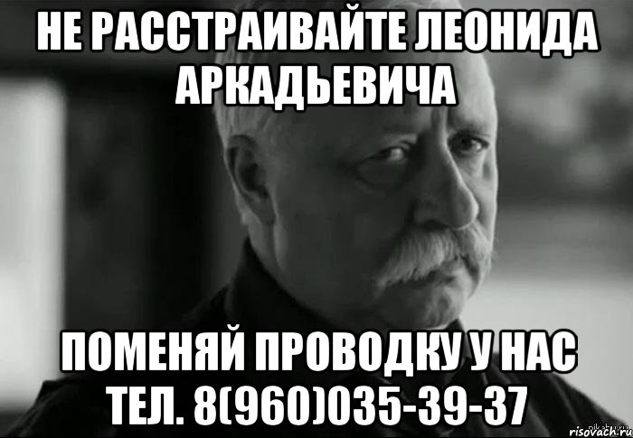 не расстраивайте леонида аркадьевича поменяй проводку у нас тел. 8(960)035-39-37, Мем Не расстраивай Леонида Аркадьевича