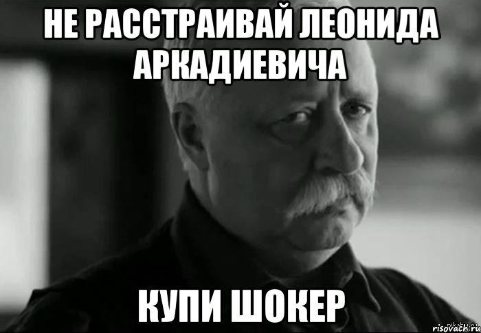 Не расстраивай Леонида Аркадиевича КУПИ ШОКЕР, Мем Не расстраивай Леонида Аркадьевича