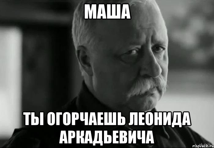 МАША ТЫ ОГОРЧАЕШЬ ЛЕОНИДА АРКАДЬЕВИЧА, Мем Не расстраивай Леонида Аркадьевича