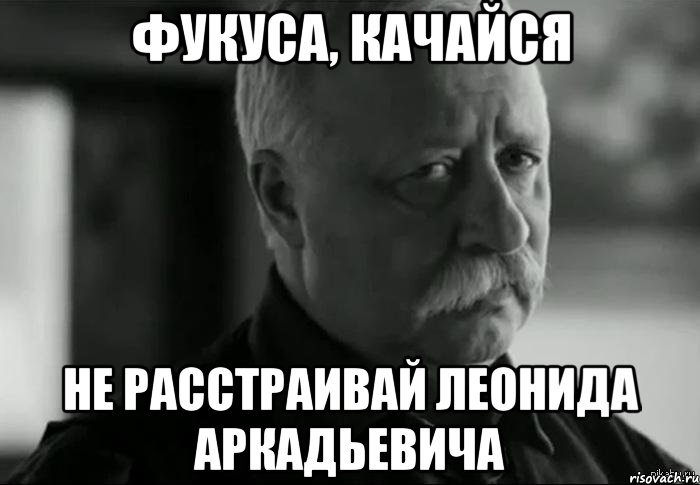 ФУКУСА, КАЧАЙСЯ НЕ РАССТРАИВАЙ ЛЕОНИДА АРКАДЬЕВИЧА, Мем Не расстраивай Леонида Аркадьевича