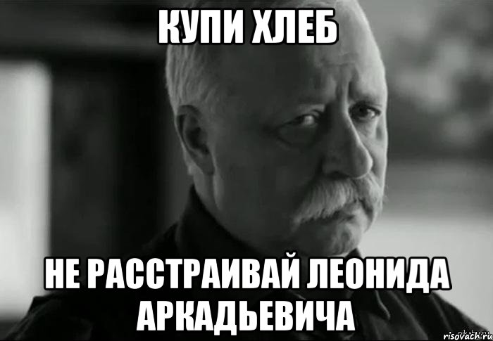 КУПИ ХЛЕБ НЕ РАССТРАИВАЙ ЛЕОНИДА АРКАДЬЕВИЧА, Мем Не расстраивай Леонида Аркадьевича