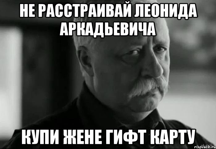 НЕ РАССТРАИВАЙ ЛЕОНИДА АРКАДЬЕВИЧА КУПИ ЖЕНЕ ГИФТ КАРТУ, Мем Не расстраивай Леонида Аркадьевича