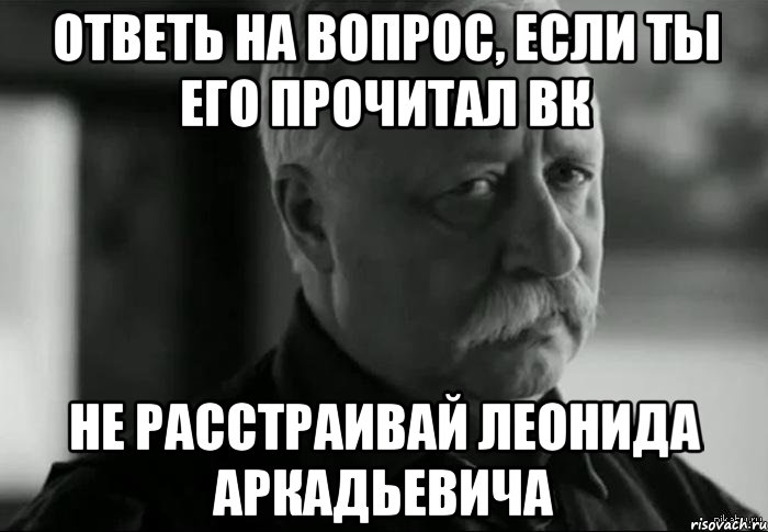 ответь на вопрос, если ты его прочитал вк НЕ РАССТРАИВАЙ ЛЕОНИДА АРКАДЬЕВИЧА, Мем Не расстраивай Леонида Аркадьевича