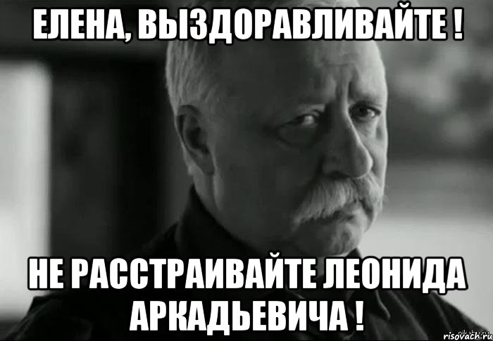 Елена, выздоравливайте ! Не расстраивайте Леонида Аркадьевича !, Мем Не расстраивай Леонида Аркадьевича