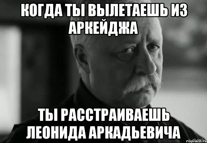 КОГДА ТЫ ВЫЛЕТАЕШЬ ИЗ АРКЕЙДЖА ТЫ РАССТРАИВАЕШЬ ЛЕОНИДА АРКАДЬЕВИЧА, Мем Не расстраивай Леонида Аркадьевича