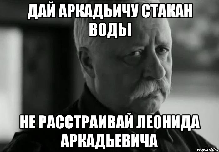 ДАЙ АРКАДЬИЧУ СТАКАН ВОДЫ НЕ РАССТРАИВАЙ ЛЕОНИДА АРКАДЬЕВИЧА, Мем Не расстраивай Леонида Аркадьевича