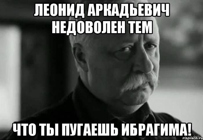 ЛЕОНИД АРКАДЬЕВИЧ НЕДОВОЛЕН ТЕМ ЧТО ТЫ ПУГАЕШЬ ИБРАГИМА!, Мем Не расстраивай Леонида Аркадьевича