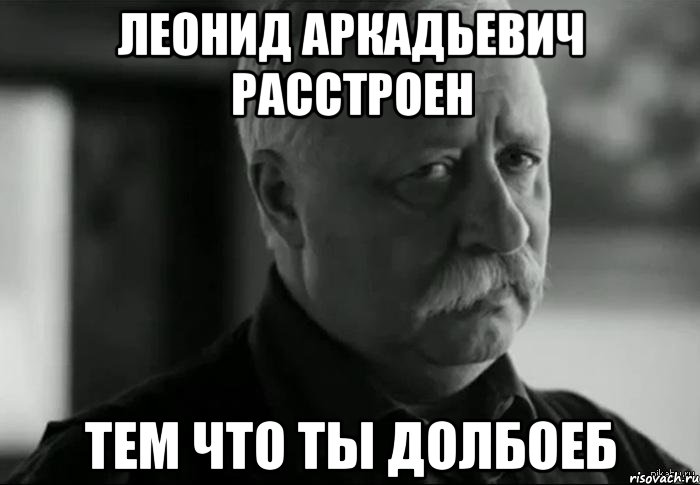 ЛЕОНИД АРКАДЬЕВИЧ РАССТРОЕН ТЕМ ЧТО ТЫ ДОЛБОЕБ, Мем Не расстраивай Леонида Аркадьевича