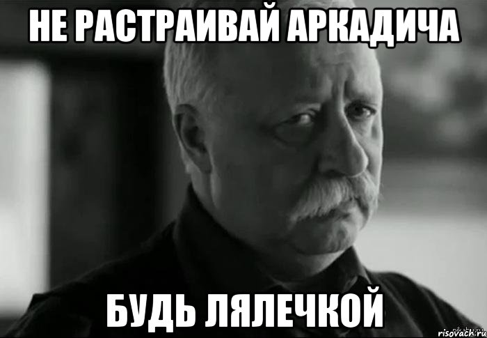 не растраивай аркадича будь лялечкой, Мем Не расстраивай Леонида Аркадьевича