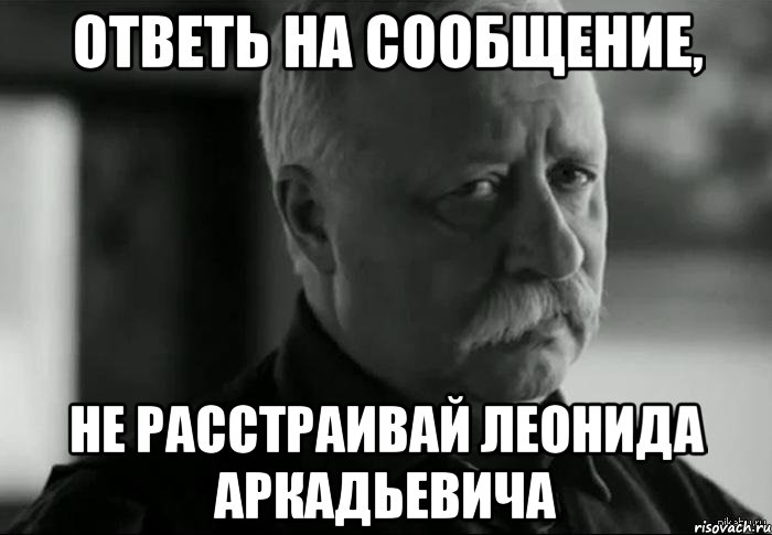 Ответь на сообщение, Не расстраивай Леонида Аркадьевича, Мем Не расстраивай Леонида Аркадьевича