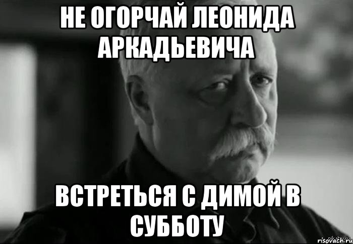 Не огорчай леонида аркадьевича встреться с димой в субботу, Мем Не расстраивай Леонида Аркадьевича