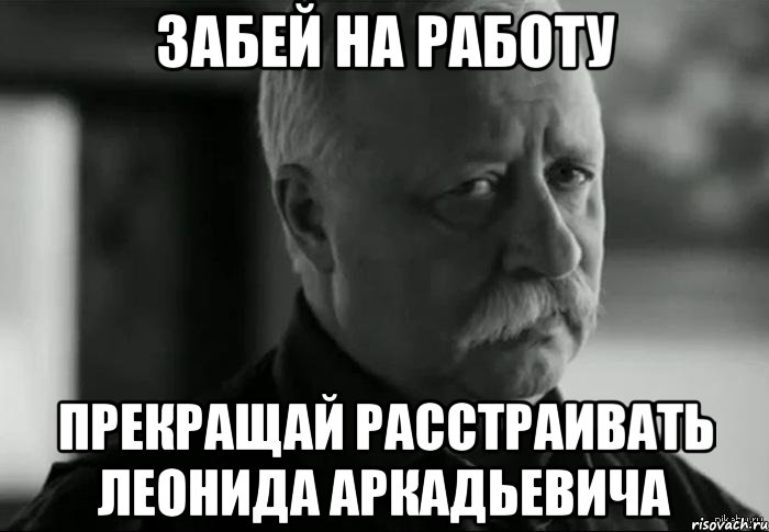 забей на работу прекращай расстраивать леонида аркадьевича, Мем Не расстраивай Леонида Аркадьевича