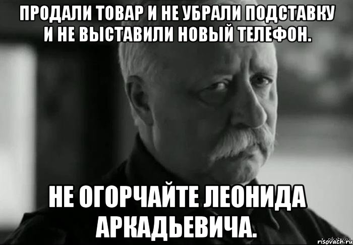 Продали товар и не убрали подставку и не выставили новый телефон. Не огорчайте Леонида Аркадьевича., Мем Не расстраивай Леонида Аркадьевича