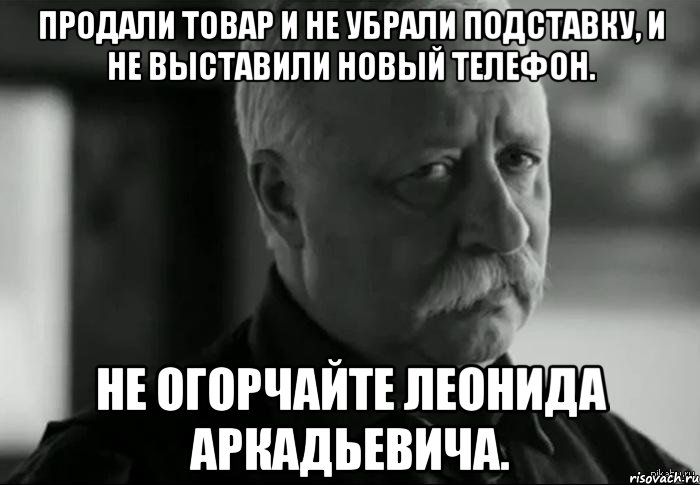 Продали товар и не убрали подставку, и не выставили новый телефон. Не огорчайте Леонида Аркадьевича., Мем Не расстраивай Леонида Аркадьевича