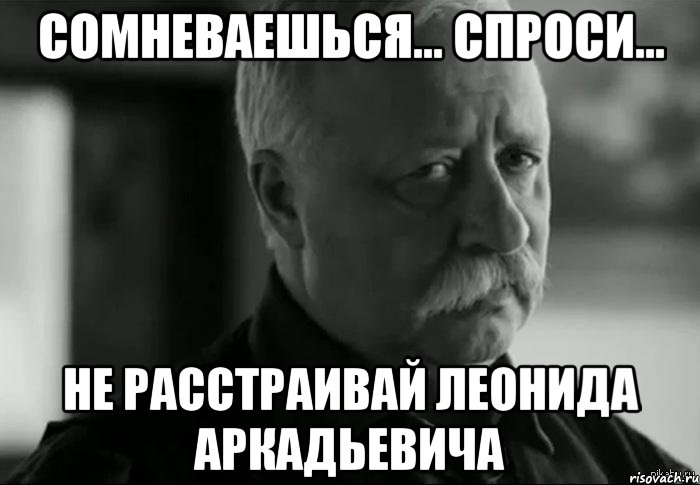 СОМНЕВАЕШЬСЯ... СПРОСИ... НЕ РАССТРАИВАЙ ЛЕОНИДА АРКАДЬЕВИЧА, Мем Не расстраивай Леонида Аркадьевича