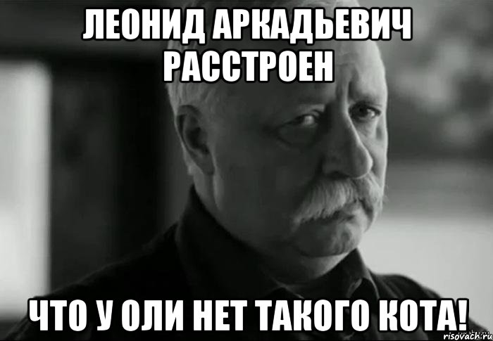 Леонид Аркадьевич расстроен что у Оли нет такого кота!, Мем Не расстраивай Леонида Аркадьевича