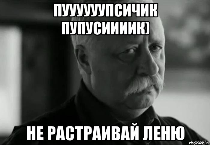 Пуууууупсичик Пупусиииик) Не растраивай Леню, Мем Не расстраивай Леонида Аркадьевича