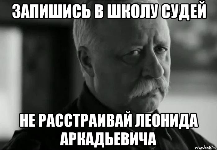 Запишись в Школу Судей не расстраивай Леонида Аркадьевича, Мем Не расстраивай Леонида Аркадьевича