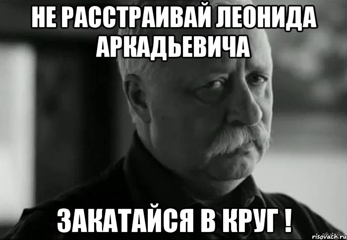 НЕ РАССТРАИВАЙ ЛЕОНИДА АРКАДЬЕВИЧА ЗАКАТАЙСЯ В КРУГ !, Мем Не расстраивай Леонида Аркадьевича