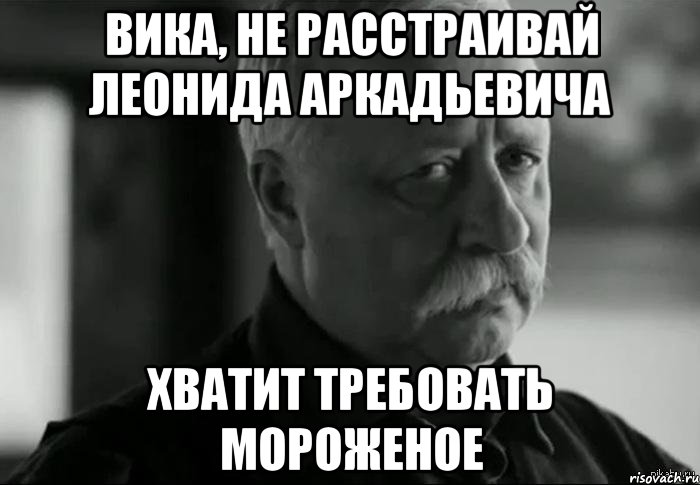 Вика, не расстраивай Леонида Аркадьевича Хватит требовать мороженое, Мем Не расстраивай Леонида Аркадьевича