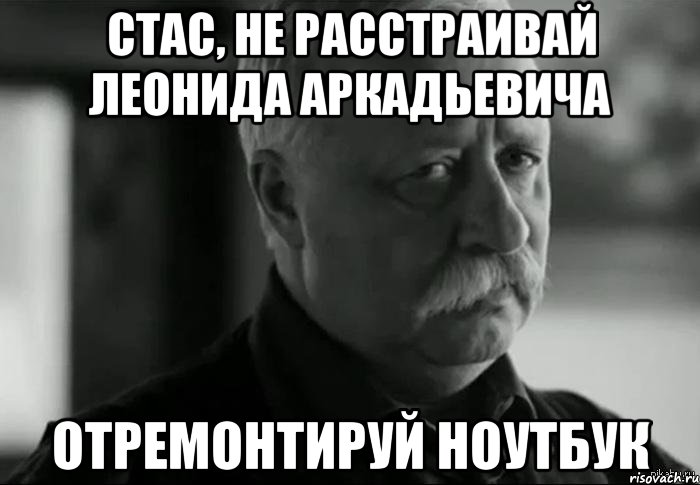 Стас, не расстраивай Леонида Аркадьевича Отремонтируй ноутбук, Мем Не расстраивай Леонида Аркадьевича