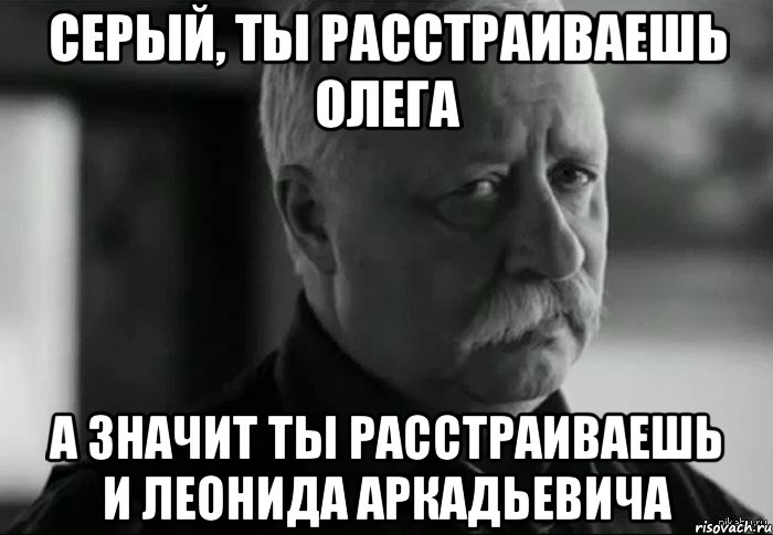 Серый, ты расстраиваешь Олега А значит ты расстраиваешь и Леонида Аркадьевича, Мем Не расстраивай Леонида Аркадьевича