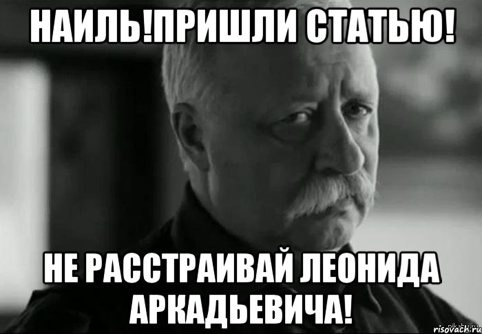 Наиль!Пришли статью! Не расстраивай Леонида Аркадьевича!, Мем Не расстраивай Леонида Аркадьевича